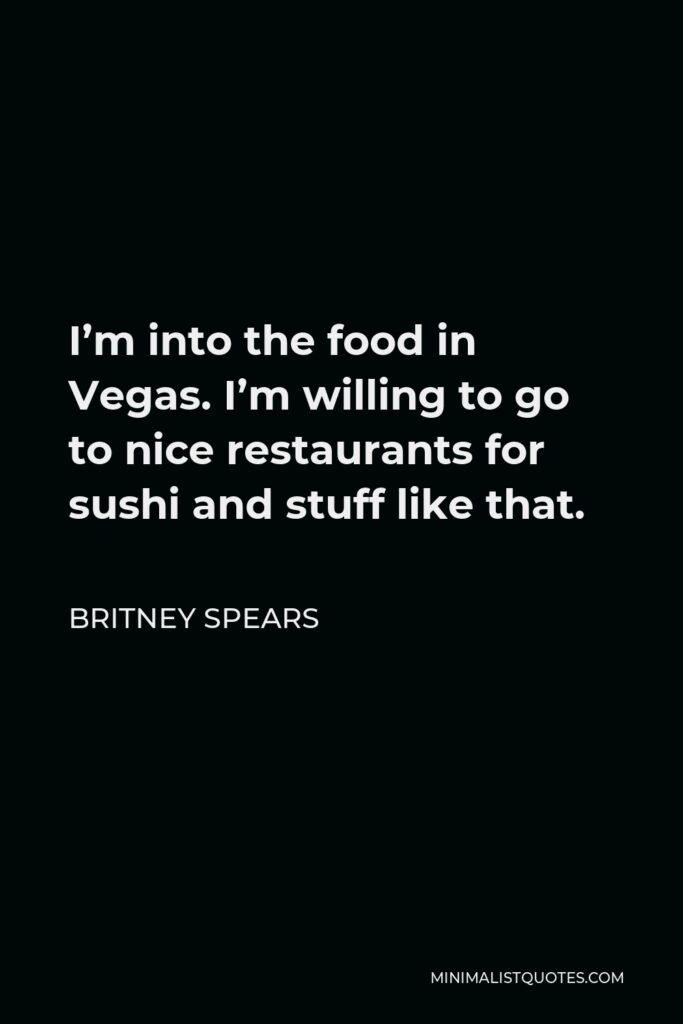 Britney Spears Quote - I’m into the food in Vegas. I’m willing to go to nice restaurants for sushi and stuff like that.
