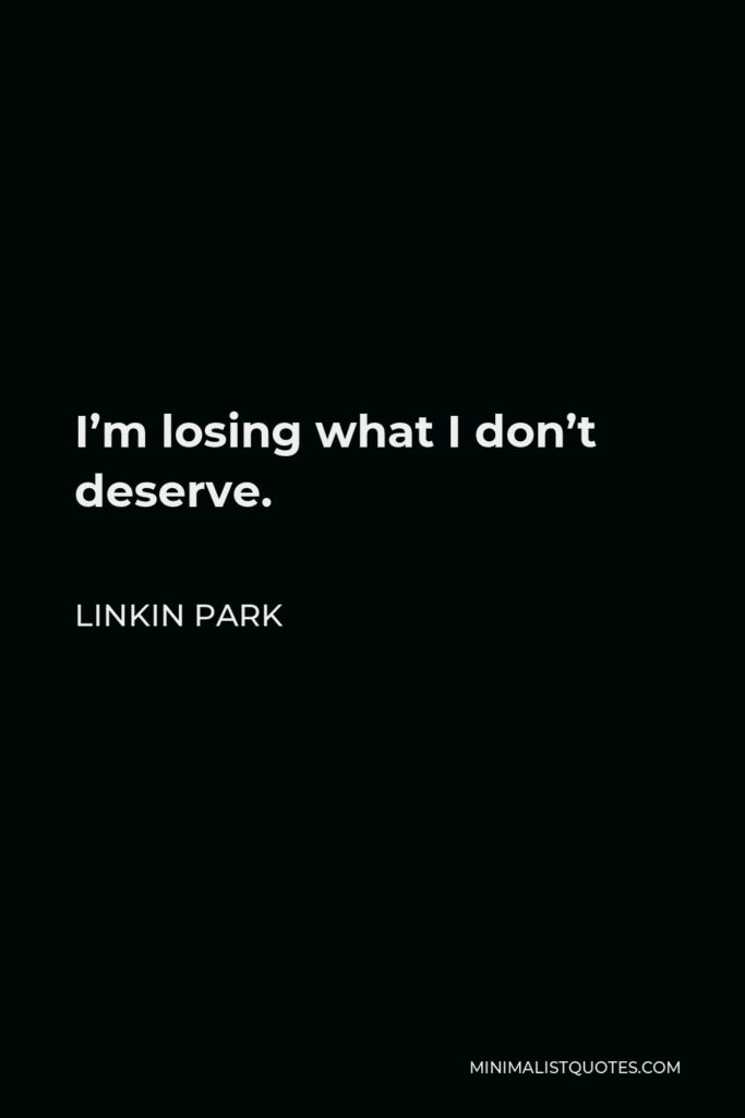 Linkin Park Quote - I’m losing what I don’t deserve.