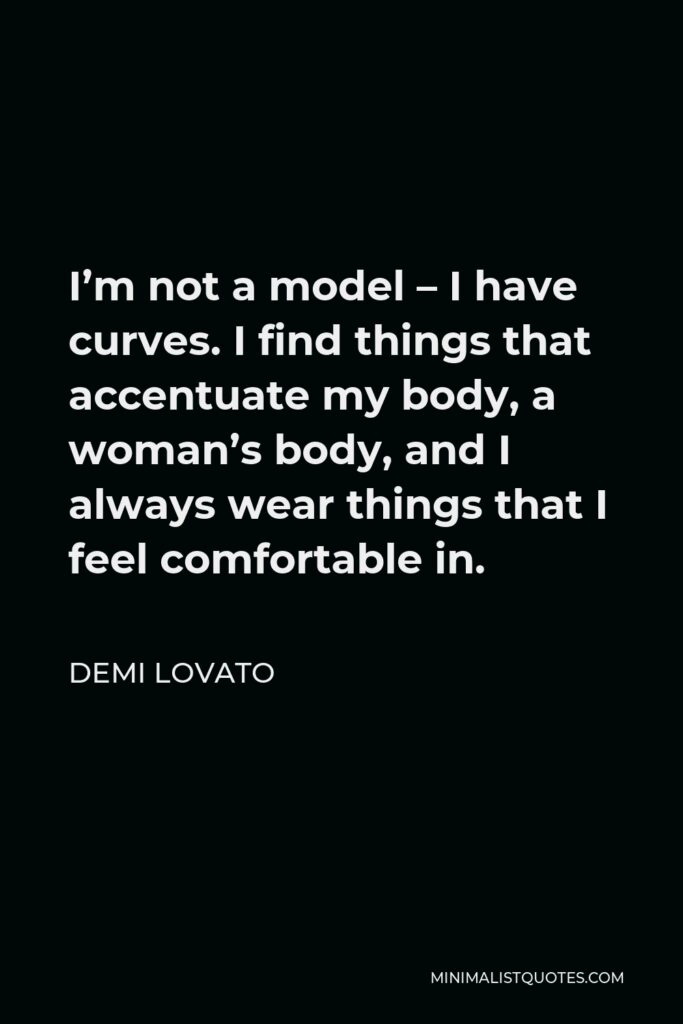 Demi Lovato Quote - I’m not a model – I have curves. I find things that accentuate my body, a woman’s body, and I always wear things that I feel comfortable in.
