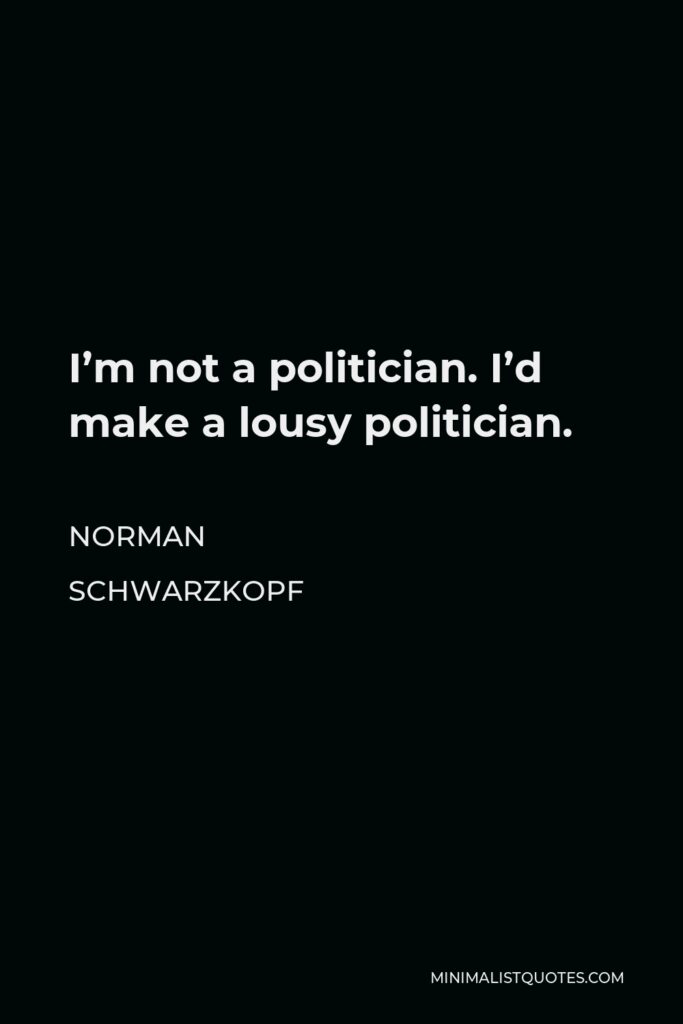 Norman Schwarzkopf Quote - I’m not a politician. I’d make a lousy politician.