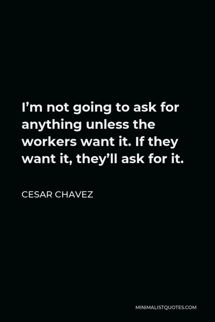 Cesar Chavez Quote - I’m not going to ask for anything unless the workers want it. If they want it, they’ll ask for it.