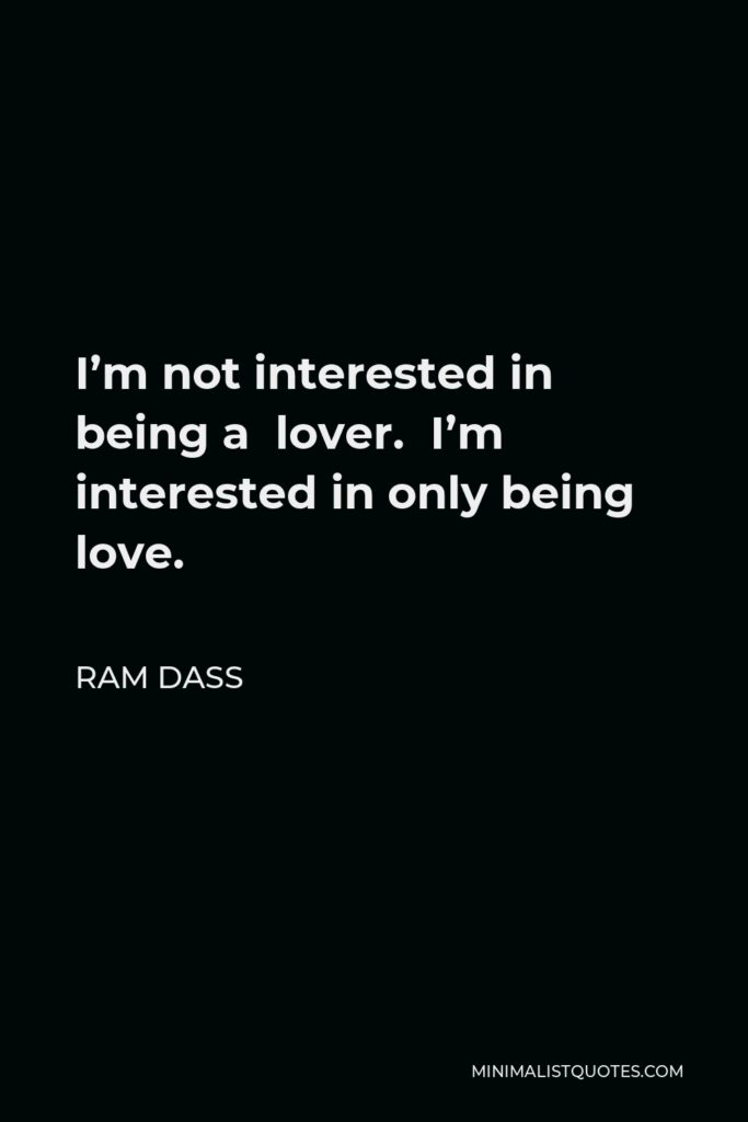 Ram Dass Quote - I’m not interested in being a lover. I’m interested in only being love.