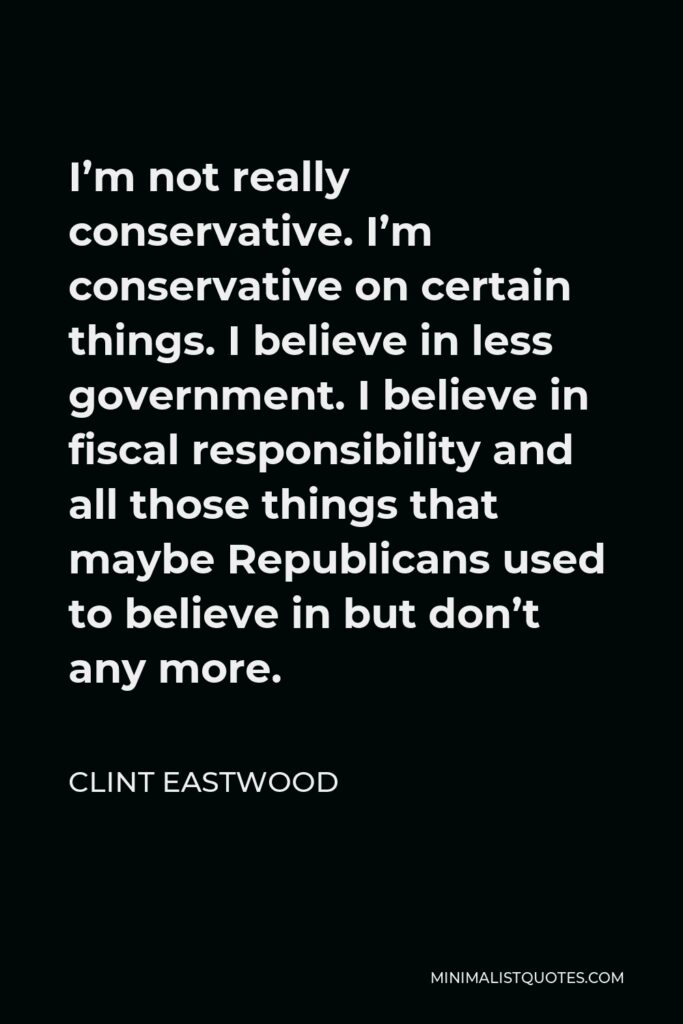 Clint Eastwood Quote - I’m not really conservative. I’m conservative on certain things. I believe in less government. I believe in fiscal responsibility and all those things that maybe Republicans used to believe in but don’t any more.