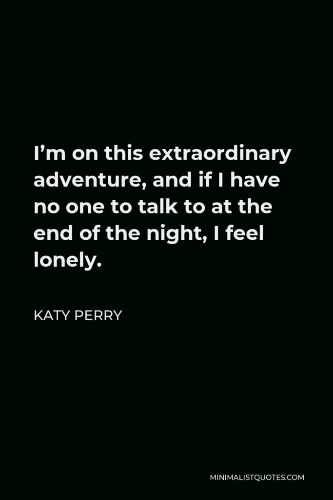 Katy Perry Quote - I’m on this extraordinary adventure, and if I have no one to talk to at the end of the night, I feel lonely.