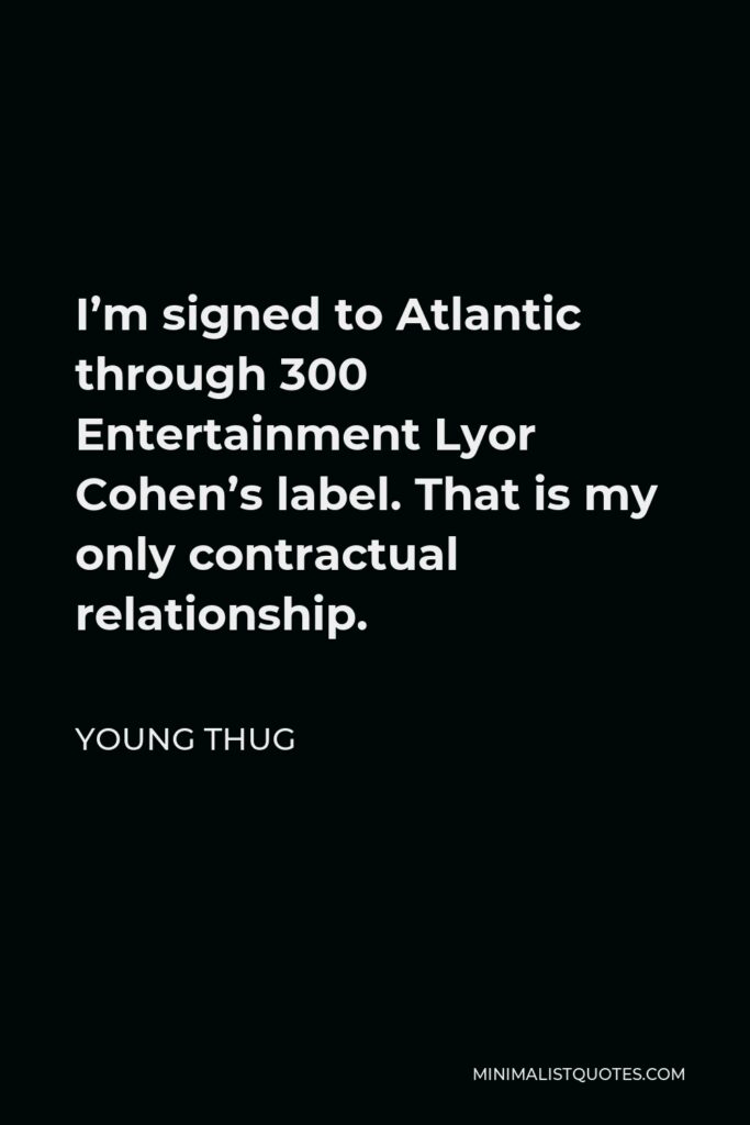 Young Thug Quote - I’m signed to Atlantic through 300 Entertainment Lyor Cohen’s label. That is my only contractual relationship.