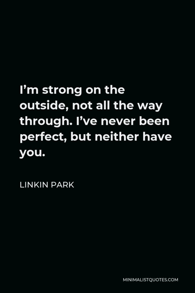 Linkin Park Quote - I’m strong on the outside, not all the way through. I’ve never been perfect, but neither have you.