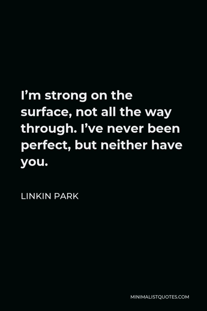 Linkin Park Quote - I’m strong on the surface, not all the way through. I’ve never been perfect, but neither have you.