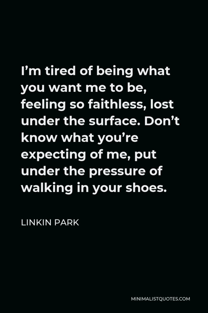 Linkin Park Quote - I’m tired of being what you want me to be, feeling so faithless, lost under the surface. Don’t know what you’re expecting of me, put under the pressure of walking in your shoes.