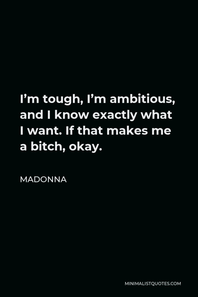 Madonna Quote - I’m tough, I’m ambitious, and I know exactly what I want. If that makes me a bitch, okay.