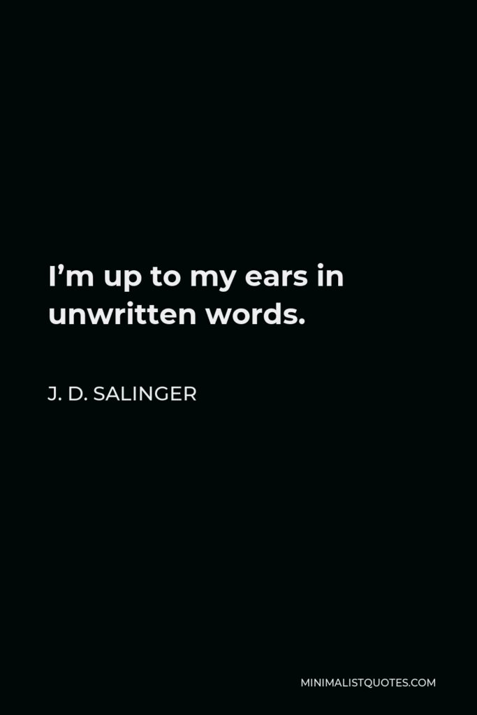 J. D. Salinger Quote - I’m up to my ears in unwritten words.