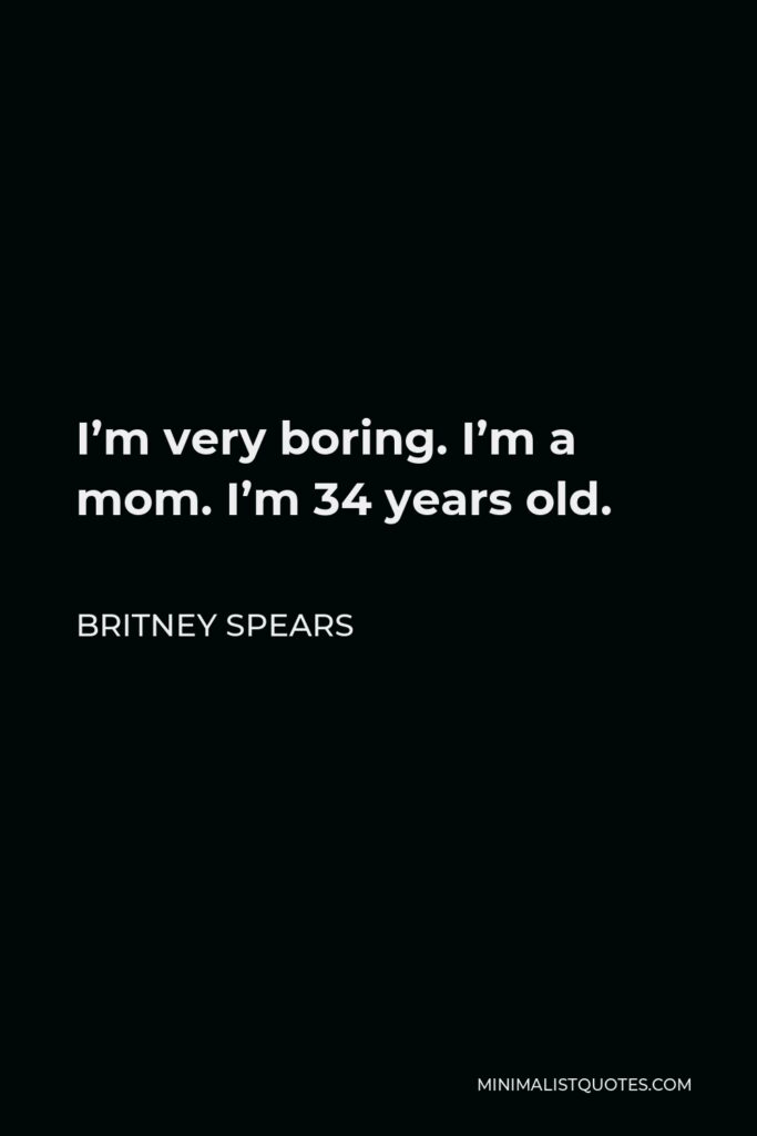 Britney Spears Quote - I’m very boring. I’m a mom. I’m 34 years old.