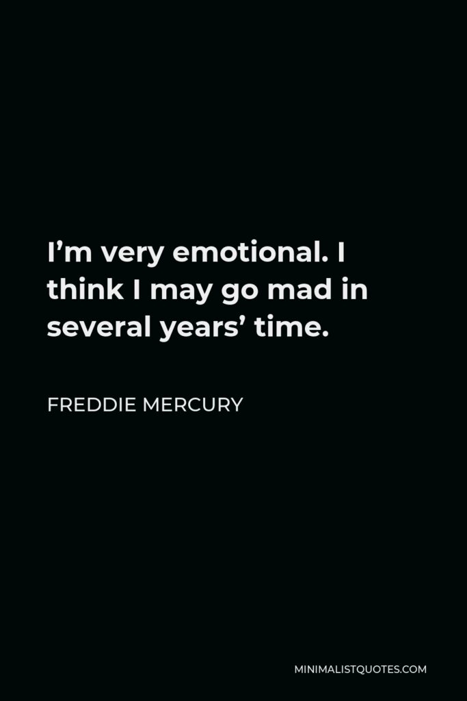 Freddie Mercury Quote - I’m very emotional. I think I may go mad in several years’ time.