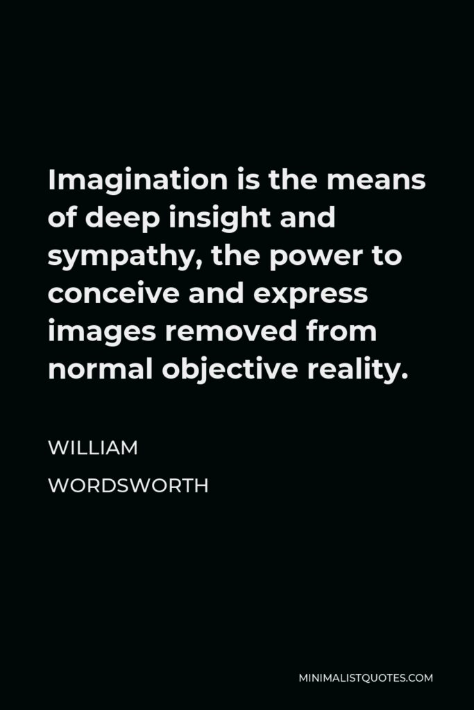 William Wordsworth Quote - Imagination is the means of deep insight and sympathy, the power to conceive and express images removed from normal objective reality.
