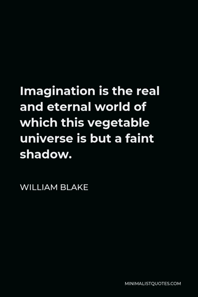 William Blake Quote - Imagination is the real and eternal world of which this vegetable universe is but a faint shadow.