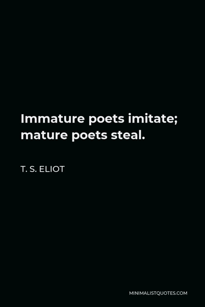 T. S. Eliot Quote - Immature poets imitate; mature poets steal.