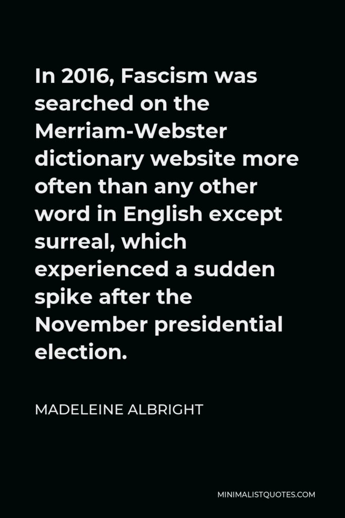 Madeleine Albright Quote - In 2016, Fascism was searched on the Merriam-Webster dictionary website more often than any other word in English except surreal, which experienced a sudden spike after the November presidential election.