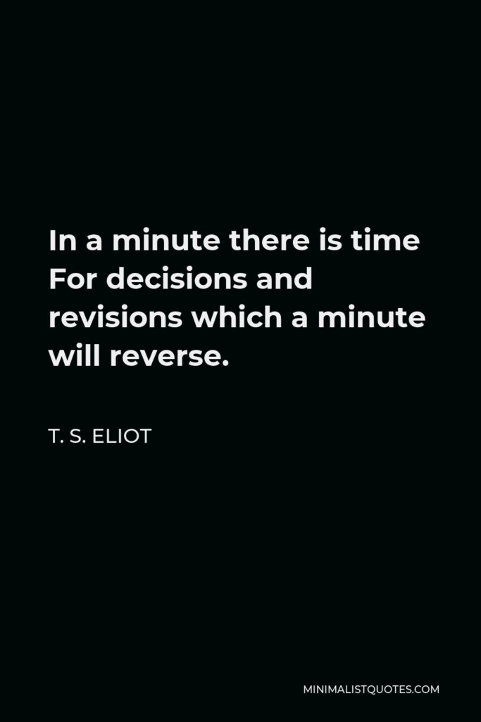T. S. Eliot Quote - In a minute there is time For decisions and revisions which a minute will reverse.
