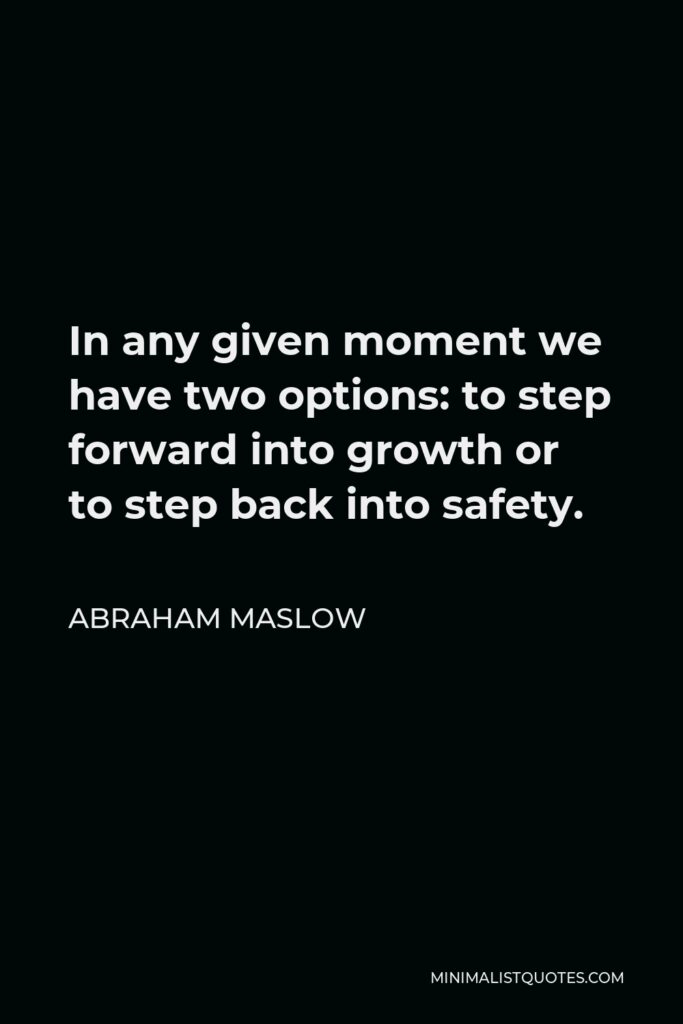 Abraham Maslow Quote - In any given moment we have two options: to step forward into growth or to step back into safety.