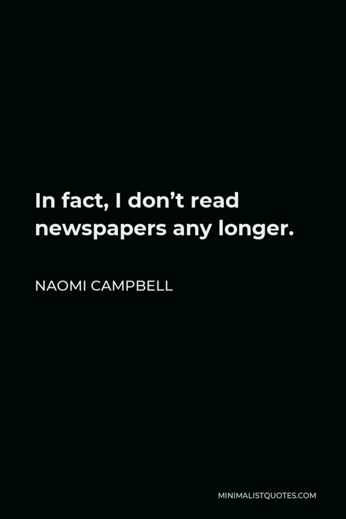 Naomi Campbell Quote - In fact, I don’t read newspapers any longer.