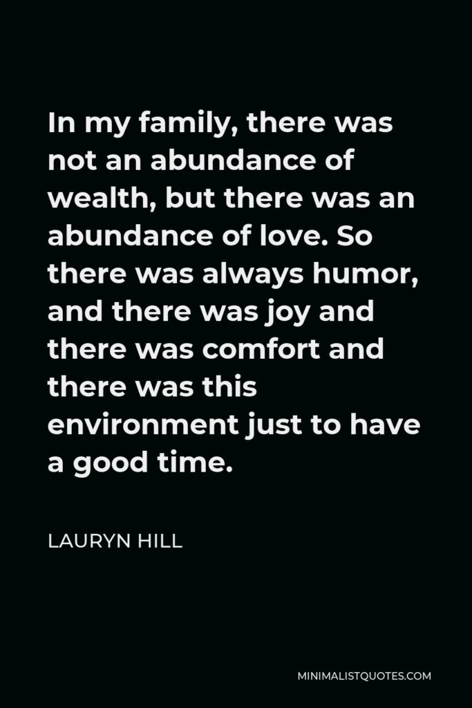 Lauryn Hill Quote - In my family, there was not an abundance of wealth, but there was an abundance of love. So there was always humor, and there was joy and there was comfort and there was this environment just to have a good time.