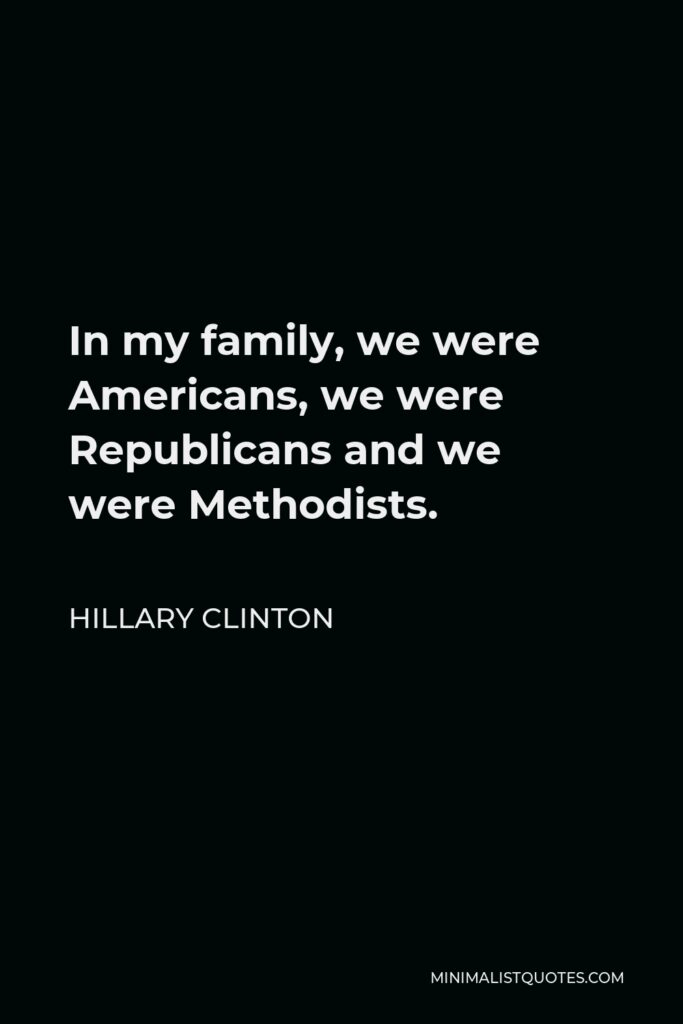 Hillary Clinton Quote - In my family, we were Americans, we were Republicans and we were Methodists.