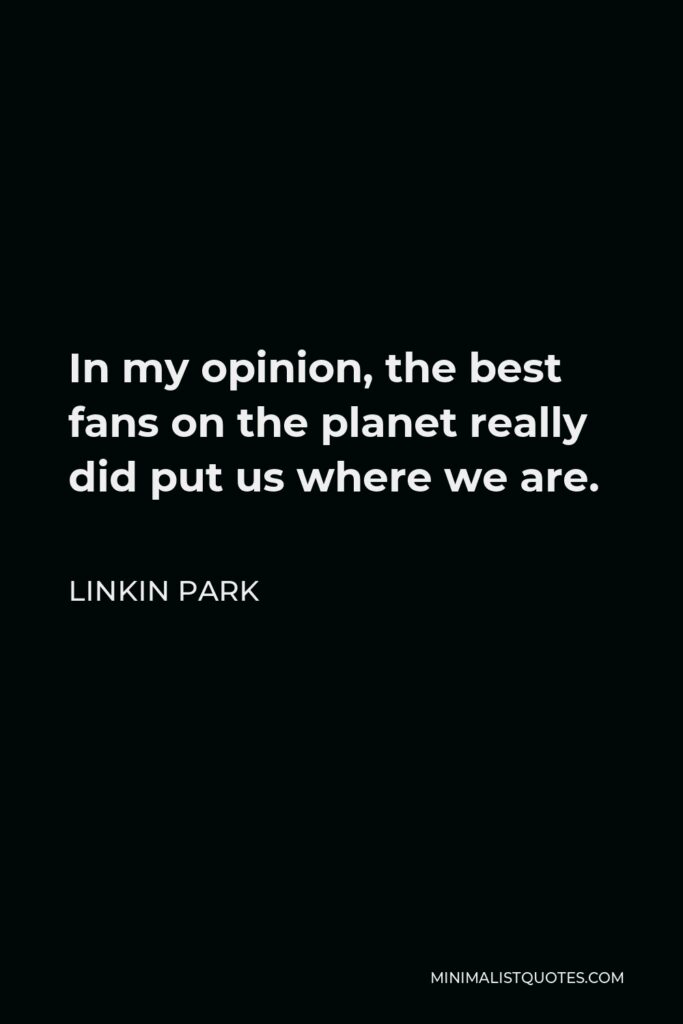 Linkin Park Quote - In my opinion, the best fans on the planet really did put us where we are.