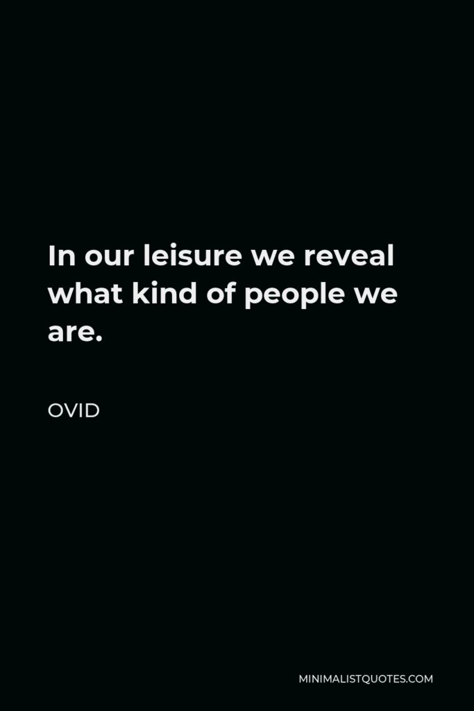 Ovid Quote - In our leisure we reveal what kind of people we are.