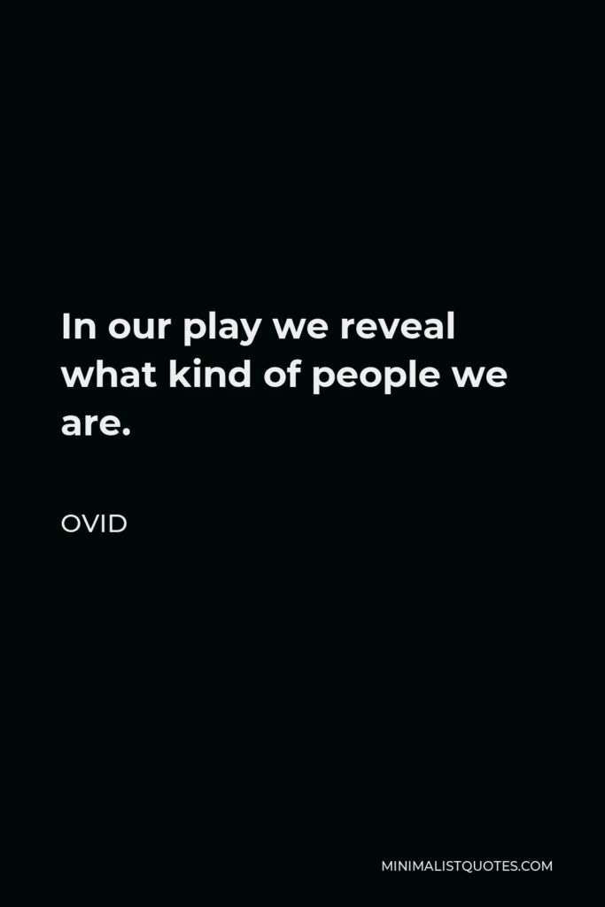 Ovid Quote - In our play we reveal what kind of people we are.