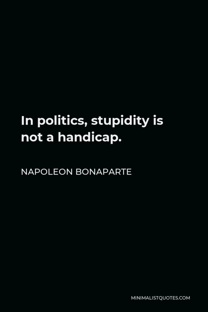 Napoleon Bonaparte Quote - In politics, stupidity is not a handicap.