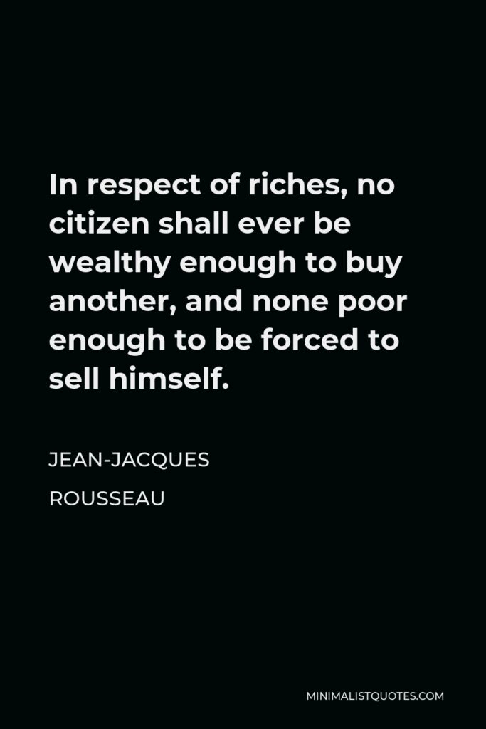 Jean-Jacques Rousseau Quote - In respect of riches, no citizen shall ever be wealthy enough to buy another, and none poor enough to be forced to sell himself.