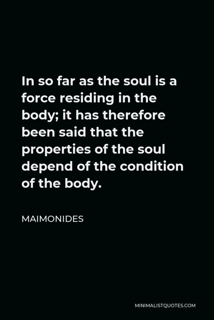 Maimonides Quote - In so far as the soul is a force residing in the body; it has therefore been said that the properties of the soul depend of the condition of the body.