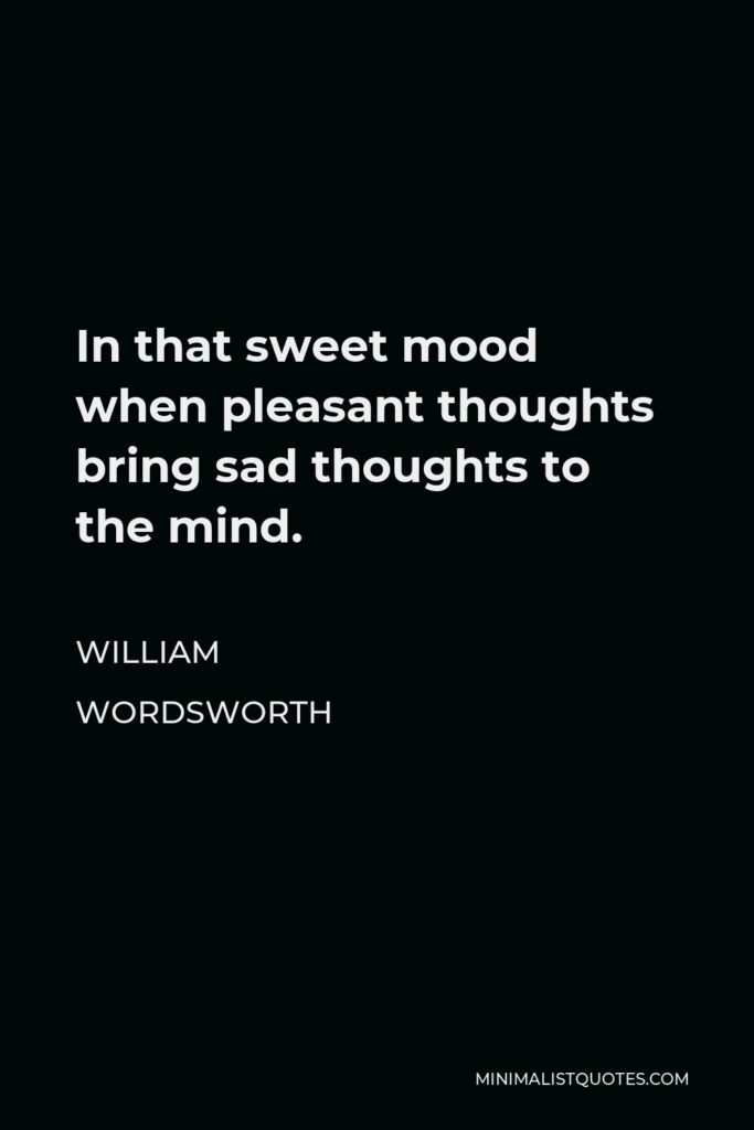 William Wordsworth Quote - In that sweet mood when pleasant thoughts bring sad thoughts to the mind.