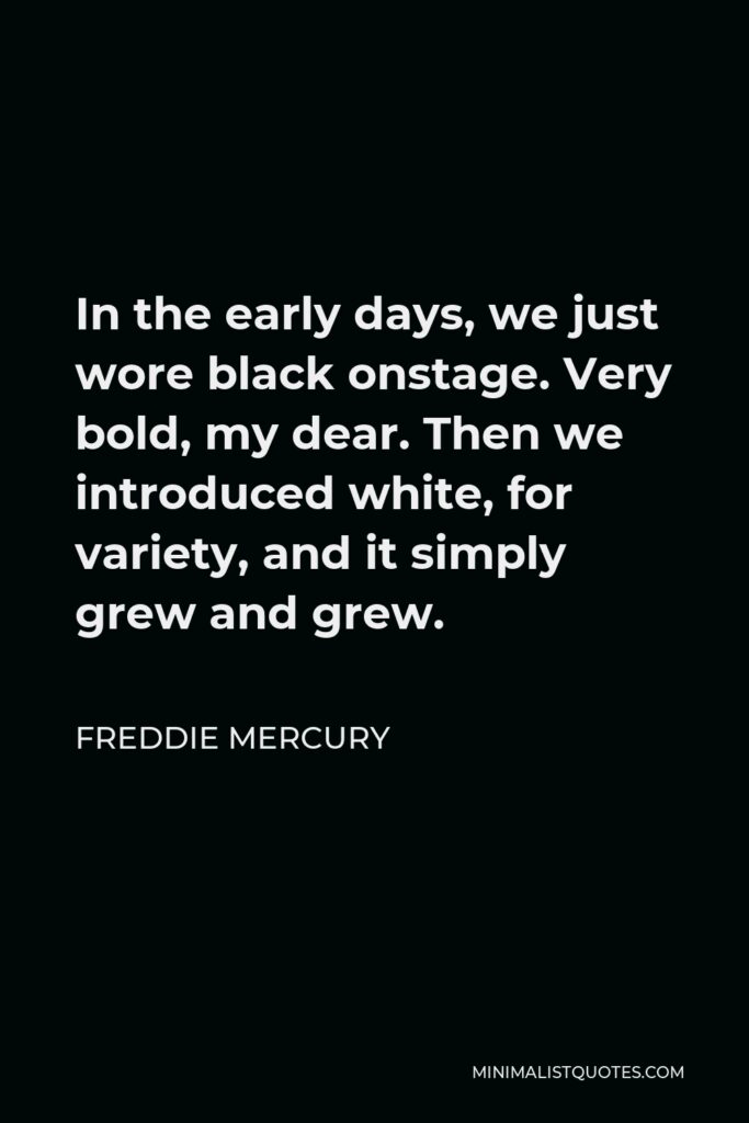 Freddie Mercury Quote - In the early days, we just wore black onstage. Very bold, my dear. Then we introduced white, for variety, and it simply grew and grew.