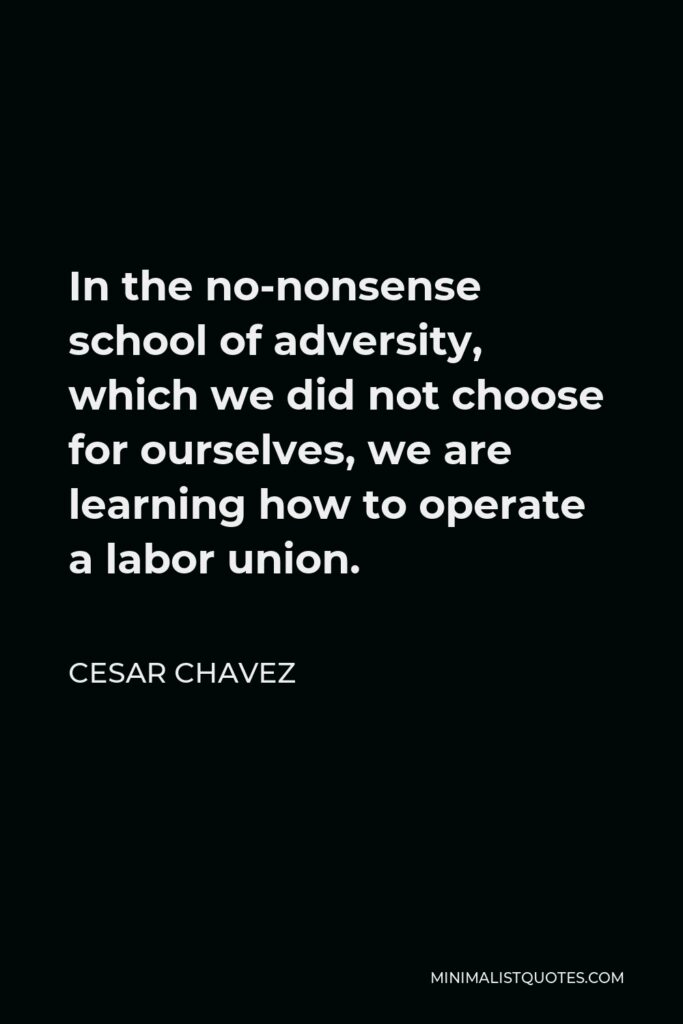 Cesar Chavez Quote - In the no-nonsense school of adversity, which we did not choose for ourselves, we are learning how to operate a labor union.