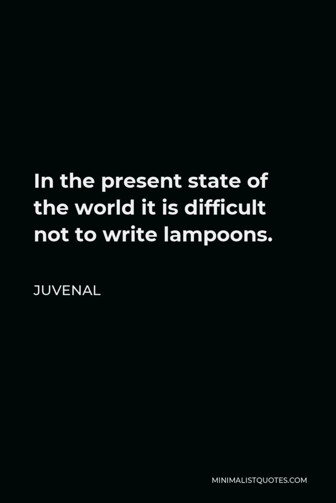 Juvenal Quote - In the present state of the world it is difficult not to write lampoons.