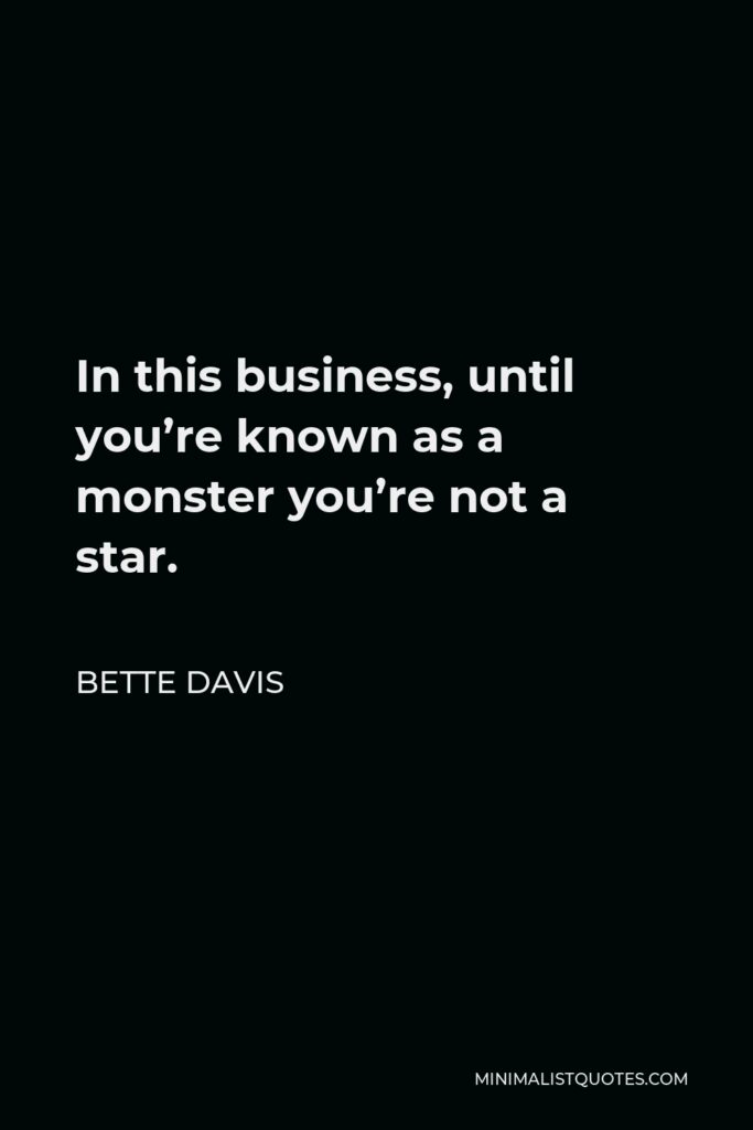 Bette Davis Quote - In this business, until you’re known as a monster you’re not a star.
