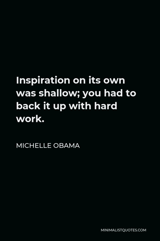 Michelle Obama Quote - Inspiration on its own was shallow; you had to back it up with hard work.