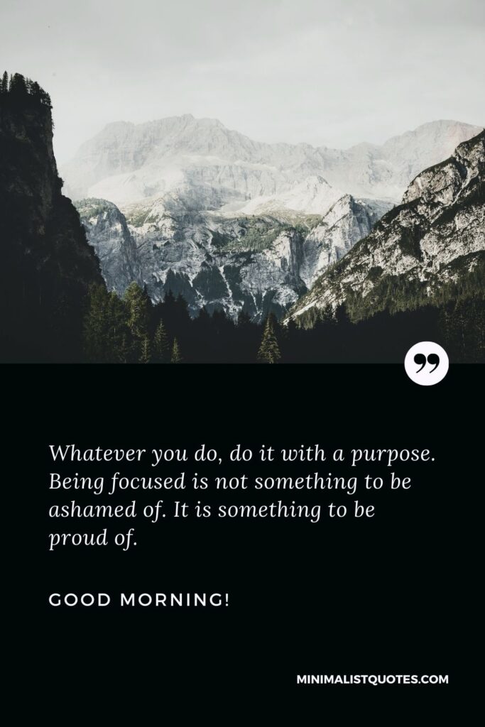 Inspirational good morning quotes: Whatever you do, do it with a purpose. Being focused is not something to be ashamed of. It is something to be proud of. Good morning!