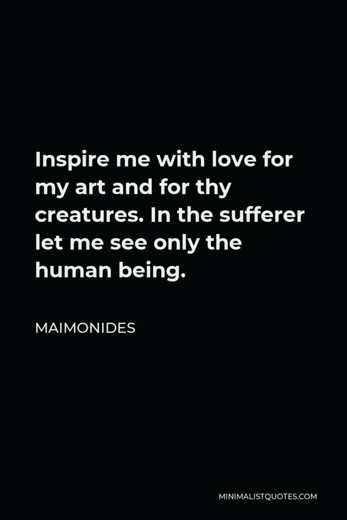 Maimonides Quote - Inspire me with love for my art and for thy creatures. In the sufferer let me see only the human being.