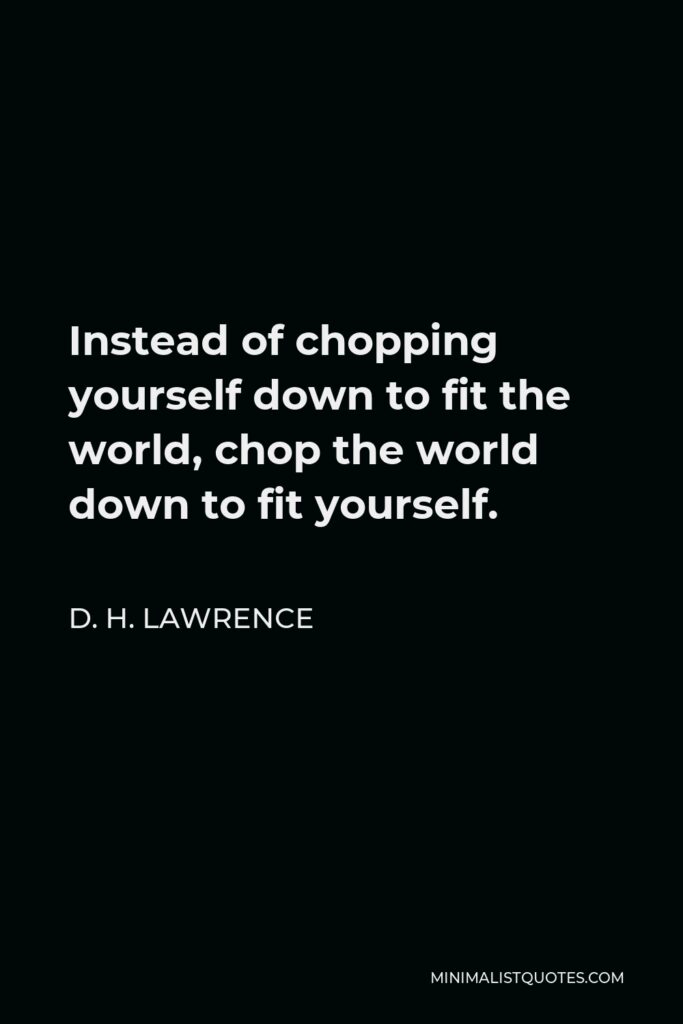 D. H. Lawrence Quote - Instead of chopping yourself down to fit the world, chop the world down to fit yourself.