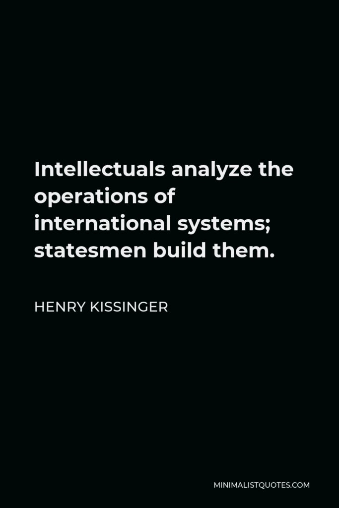 Henry Kissinger Quote - Intellectuals analyze the operations of international systems; statesmen build them.