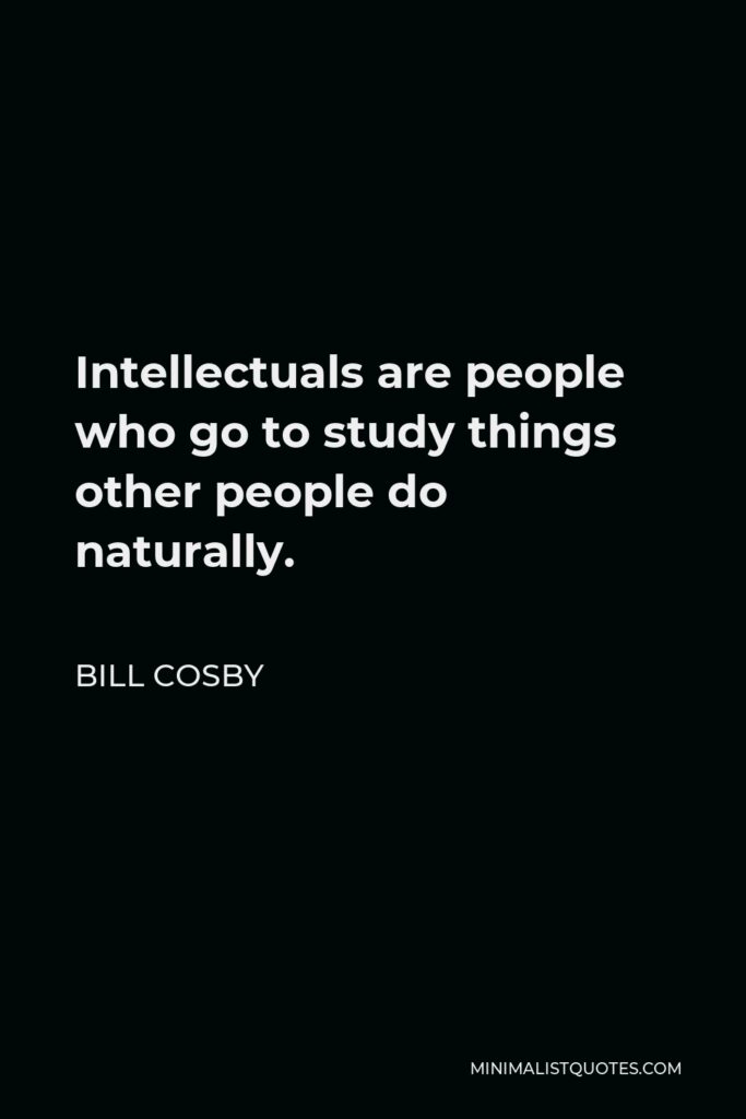 Bill Cosby Quote - Intellectuals are people who go to study things other people do naturally.