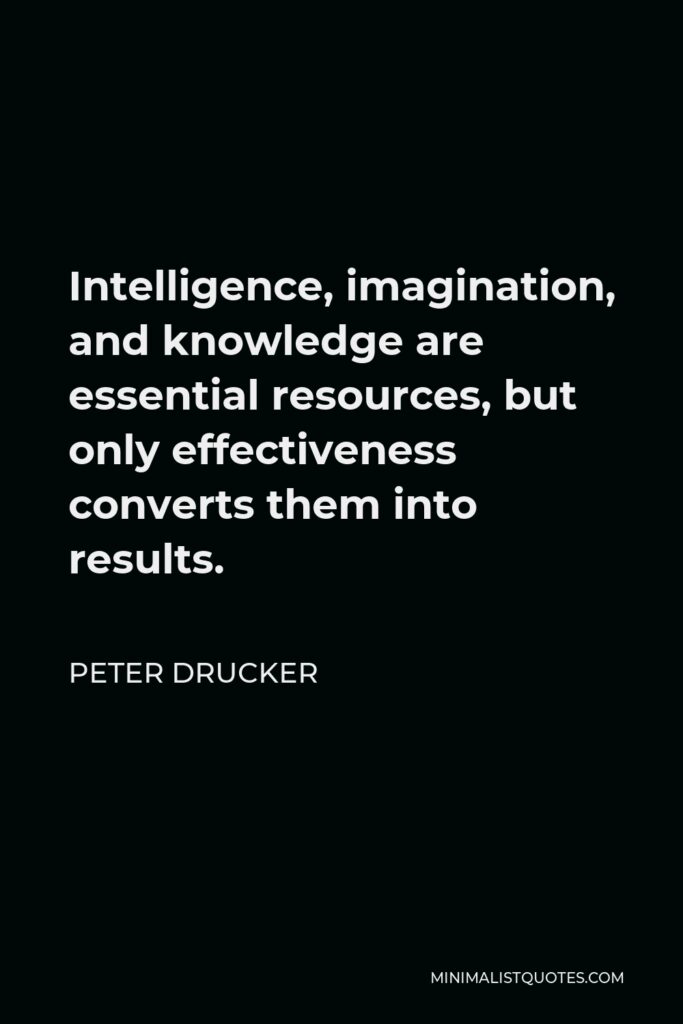 Peter Drucker Quote - Intelligence, imagination, and knowledge are essential resources, but only effectiveness converts them into results.