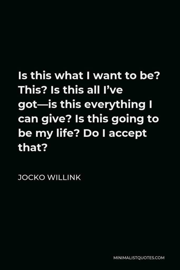 Jocko Willink Quote - Is this what I want to be? This? Is this all I’ve got—is this everything I can give? Is this going to be my life? Do I accept that?