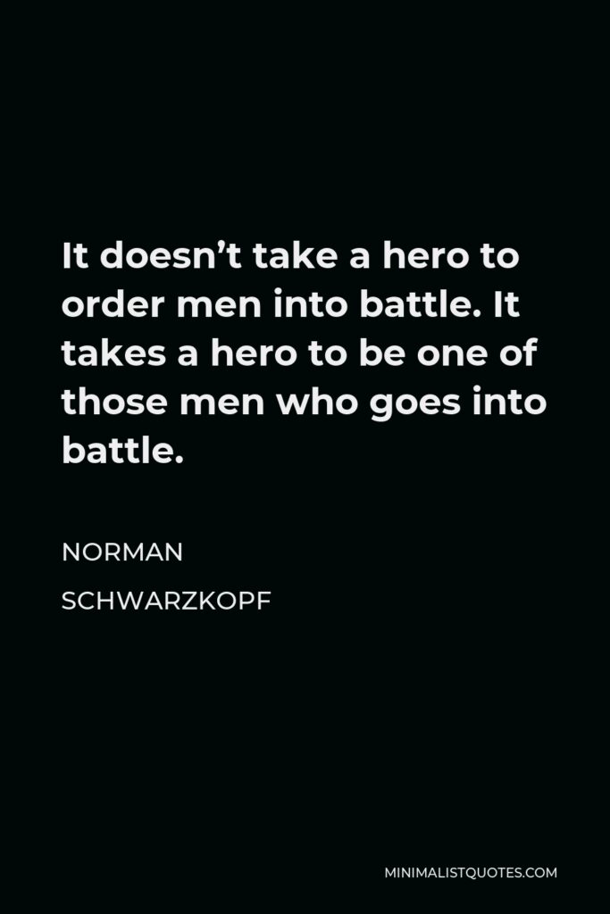 Norman Schwarzkopf Quote - It doesn’t take a hero to order men into battle. It takes a hero to be one of those men who goes into battle.