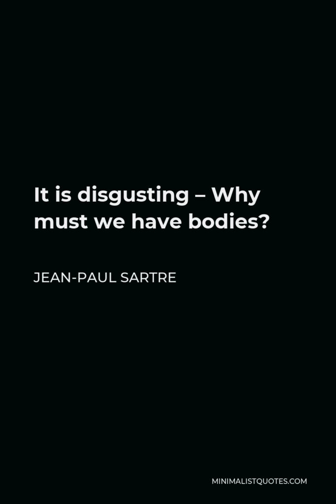 Jean-Paul Sartre Quote - It is disgusting – Why must we have bodies?