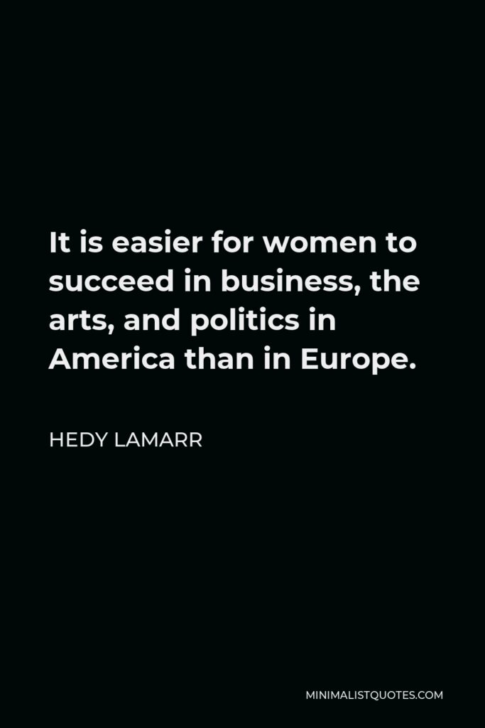 Hedy Lamarr Quote - It is easier for women to succeed in business, the arts, and politics in America than in Europe.