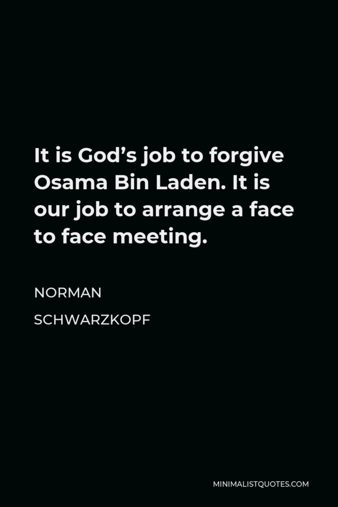Norman Schwarzkopf Quote - It is God’s job to forgive Osama Bin Laden. It is our job to arrange a face to face meeting.