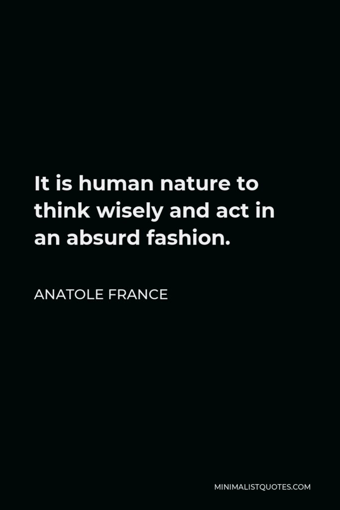 Anatole France Quote - It is human nature to think wisely and act in an absurd fashion.