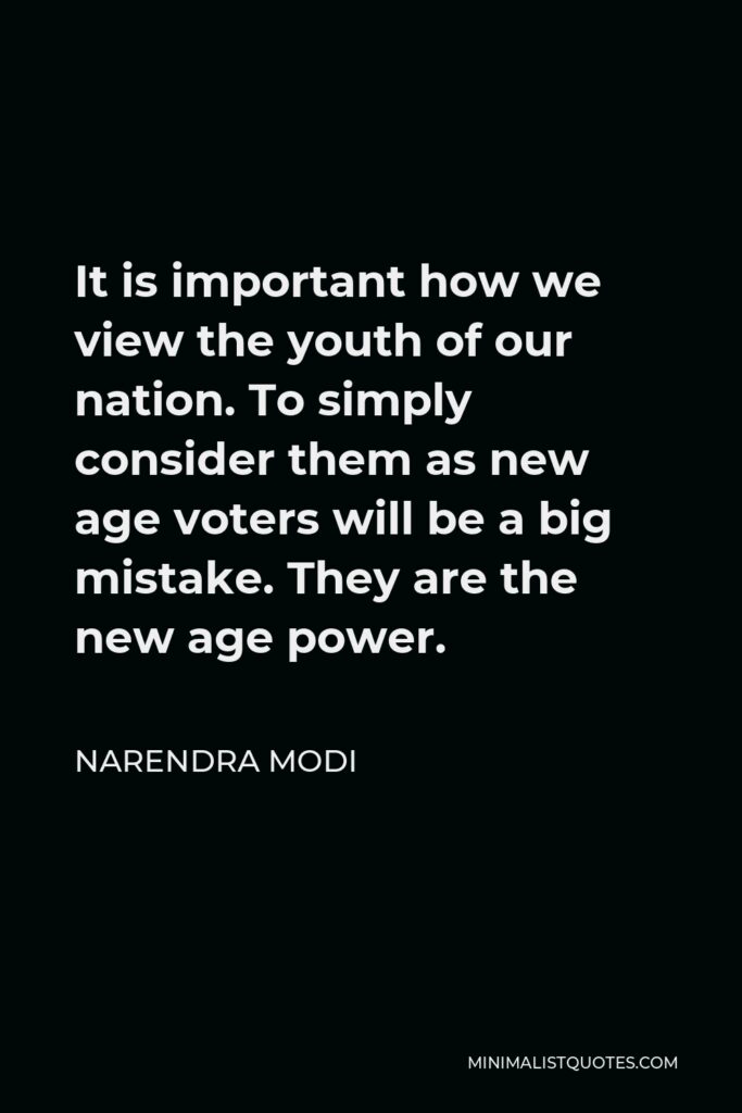 Narendra Modi Quote - It is important how we view the youth of our nation. To simply consider them as new age voters will be a big mistake. They are the new age power.